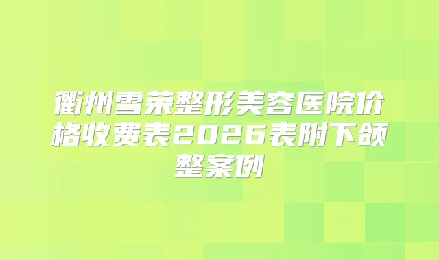 衢州雪荣整形美容医院价格收费表2026表附下颌整案例
