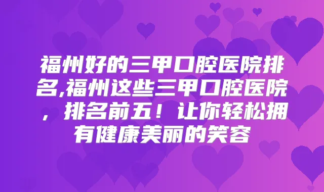 福州好的三甲口腔医院排名,福州这些三甲口腔医院，排名前五！让你轻松拥有健康美丽的笑容