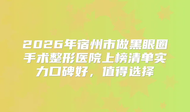2026年宿州市做黑眼圈手术整形医院上榜清单实力口碑好，值得选择