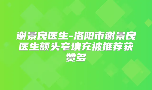 谢景良医生-洛阳市谢景良医生额头窄填充被推荐获赞多