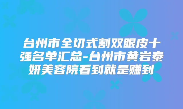 台州市全切式割双眼皮十强名单汇总-台州市黄岩泰妍美容院看到就是赚到