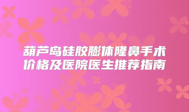 葫芦岛硅胶膨体隆鼻手术价格及医院医生推荐指南