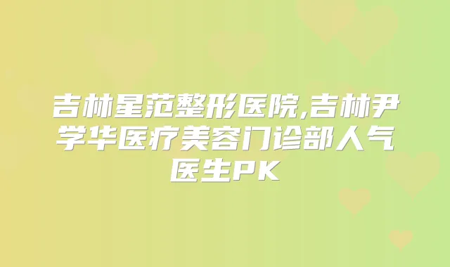 吉林星范整形医院,吉林尹学华医疗美容门诊部人气医生PK