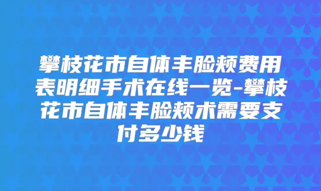 攀枝花市自体丰脸颊费用表明细手术在线一览-攀枝花市自体丰脸颊术需要支付多少钱