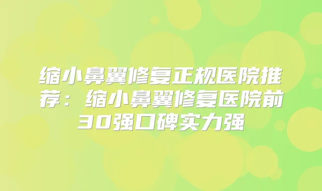 缩小鼻翼修复正规医院推荐：缩小鼻翼修复医院前30强口碑实力强