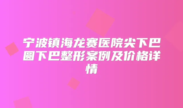 宁波镇海龙赛医院尖下巴圆下巴整形案例及价格详情