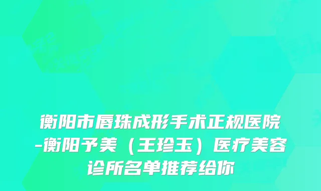 衡阳市唇珠成形手术正规医院-衡阳予美（王珍玉）医疗美容诊所名单推荐给你