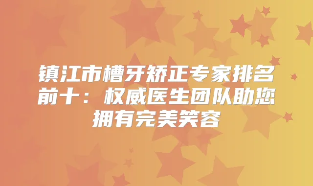 镇江市槽牙矫正专家排名前十：医生团队助您拥有笑容