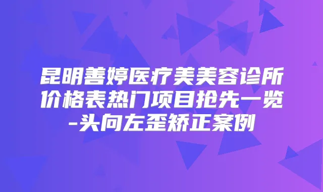 昆明善婷医疗美美容诊所价格表热门项目抢先一览-头向左歪矫正案例
