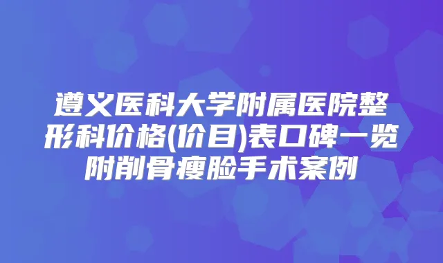 遵义医科大学附属医院整形科价格(价目)表口碑一览附削骨瘦脸手术案例
