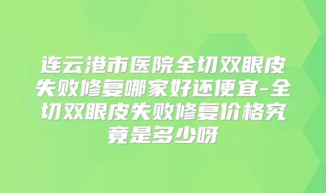连云港市医院全切双眼皮失败修复哪家好还便宜-全切双眼皮失败修复价格究竟是多少呀