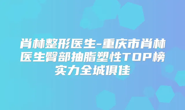 肖林整形医生-重庆市肖林医生臀部抽脂塑性TOP榜实力全城俱佳