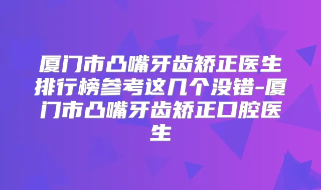 厦门市凸嘴牙齿矫正医生排行榜参考这几个没错-厦门市凸嘴牙齿矫正口腔医生