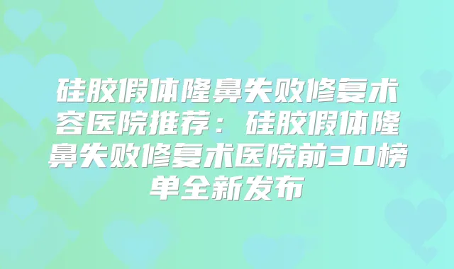 硅胶假体隆鼻失败修复术容医院推荐：硅胶假体隆鼻失败修复术医院前30榜单全新发布