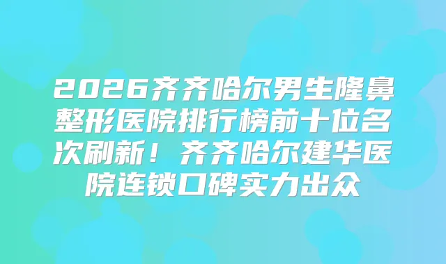 2026齐齐哈尔男生隆鼻整形医院排行榜前十位名次刷新！齐齐哈尔建华医院连锁口碑实力出众