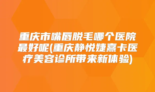 重庆市嘴唇脱毛哪个医院好呢(重庆静悦婕熹卡医疗美容诊所带来新体验)