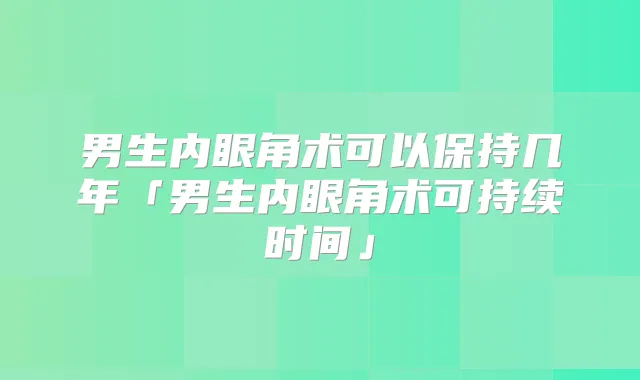 男生内眼角术可以保持几年「男生内眼角术可持续时间」
