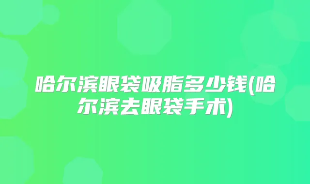 哈尔滨眼袋吸脂多少钱(哈尔滨去眼袋手术)