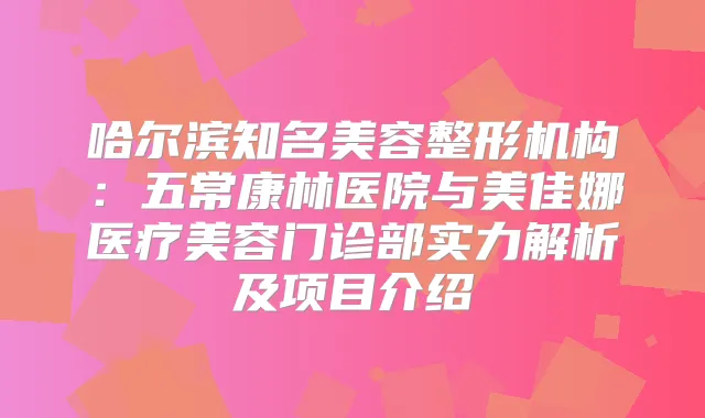 哈尔滨知名美容整形机构：五常康林医院与美佳娜医疗美容门诊部实力解析及项目介绍