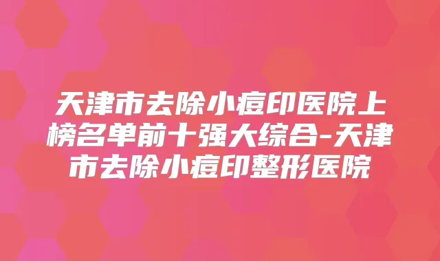 天津市去除小痘印医院上榜名单前十强大综合-天津市去除小痘印整形医院