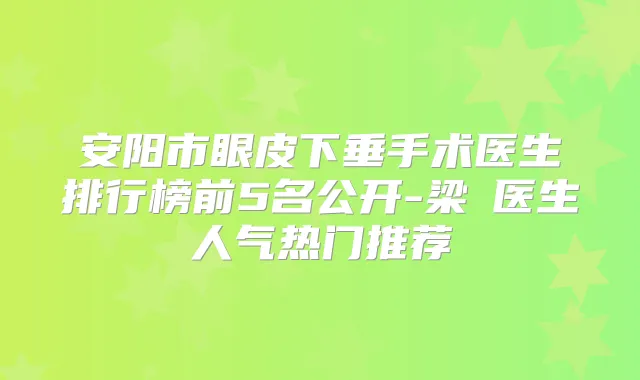 安阳市眼皮下垂手术医生排行榜前5名公开-梁潔医生人气热门推荐