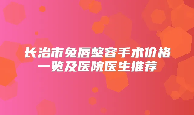 长治市兔唇整容手术价格一览及医院医生推荐