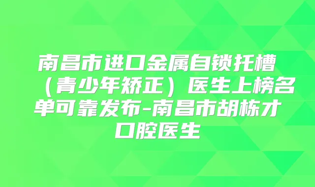 南昌市进口金属自锁托槽（青少年矫正）医生上榜名单可靠发布-南昌市胡栋才口腔医生