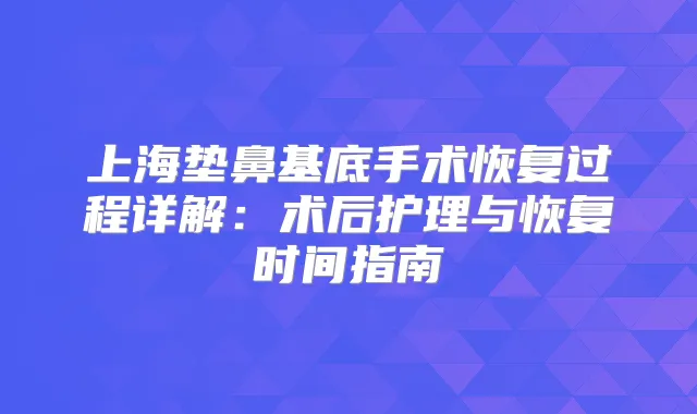 上海垫鼻基底手术恢复过程详解：术后护理与恢复时间指南