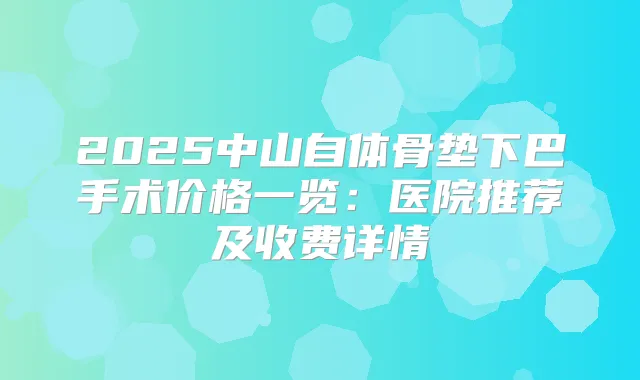 2025中山自体骨垫下巴手术价格一览:医院推荐及收费详情