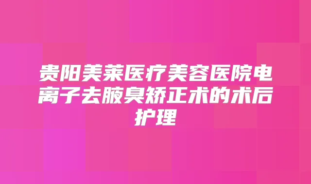 贵阳美莱医疗美容医院电离子去腋臭矫正术的术后护理
