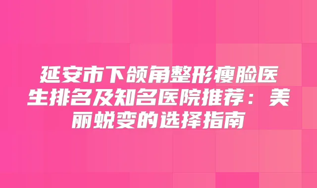 延安市下颌角整形瘦脸医生排名及知名医院推荐：美丽蜕变的选择指南