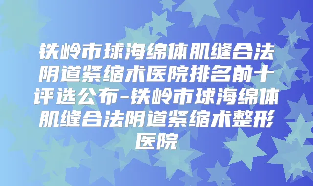 铁岭市球海绵体肌缝合法阴道紧缩术医院排名前十评选公布-铁岭市球海绵体肌缝合法阴道紧缩术整形医院