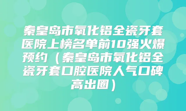 秦皇岛市氧化铝全瓷牙套医院上榜名单前10强火爆预约(秦皇岛市氧化铝全瓷牙套口腔医院人气口碑高出圈)