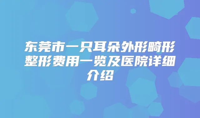 东莞市一只耳朵外形畸形整形费用一览及医院详细介绍