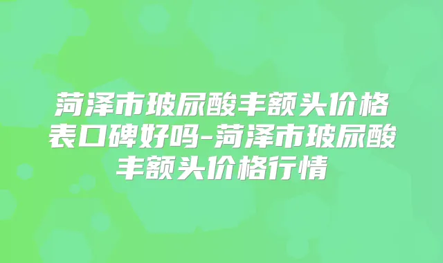 菏泽市玻尿酸丰额头价格表口碑好吗-菏泽市玻尿酸丰额头价格行情