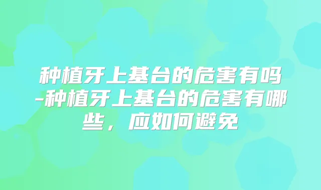 种植牙上基台的危害有吗-种植牙上基台的危害有哪些，应如何避免
