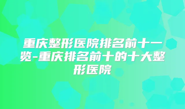 重庆整形医院排名前十一览-重庆排名前十的十大整形医院