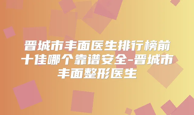 晋城市丰面医生排行榜前十佳哪个靠谱安全-晋城市丰面整形医生