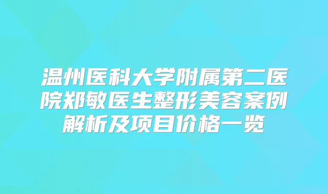 温州医科大学附属第二医院郑敏医生整形美容案例解析及项目价格一览