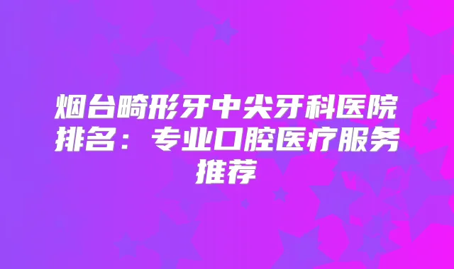 烟台畸形牙中尖牙科医院排名：专业口腔医疗服务推荐
