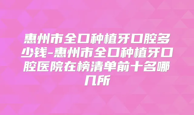 惠州市全口种植牙口腔多少钱-惠州市全口种植牙口腔医院在榜清单前十名哪几所