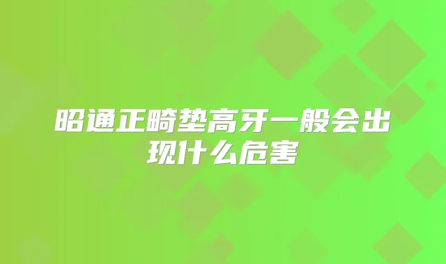 昭通正畸垫高牙一般会出现什么危害