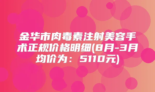 金华市注射美容手术正规价格明细(8月-3月均价为：5110元)