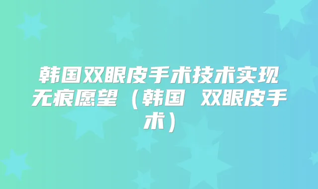韩国双眼皮手术技术实现无痕愿望（韩国 双眼皮手术）