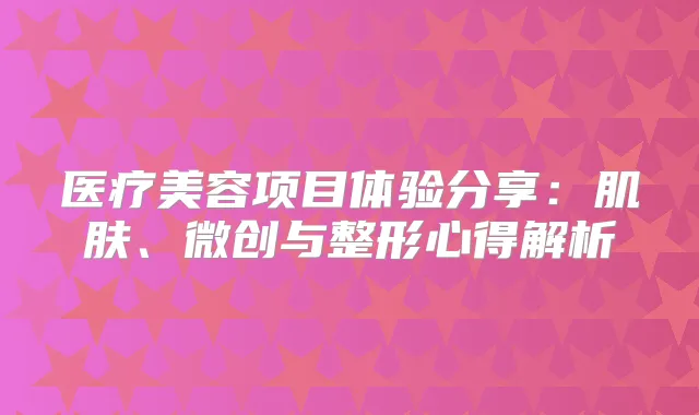 医疗美容项目体验分享：肌肤、微创与整形心得解析