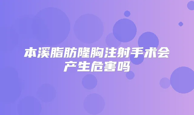 本溪脂肪隆胸注射手术会产生危害吗