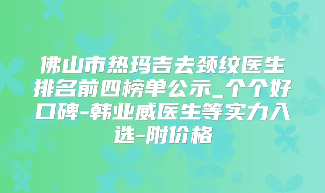 佛山市热玛吉去颈纹医生排名前四榜单公示_个个好口碑-韩业威医生等实力入选-附价格