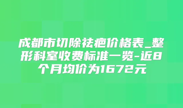 成都市切除祛疤价格表_整形科室收费标准一览-近8个月均价为1672元