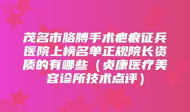 茂名市胳膊手术疤痕征兵医院上榜名单正规院长资质的有哪些（贞康医疗美容诊所技术点评）