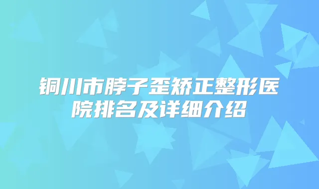 铜川市脖子歪矫正整形医院排名及详细介绍